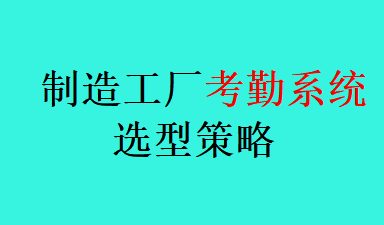 制造工厂考勤系统选型策略（2026版）